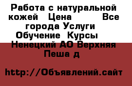 Работа с натуральной кожей › Цена ­ 500 - Все города Услуги » Обучение. Курсы   . Ненецкий АО,Верхняя Пеша д.